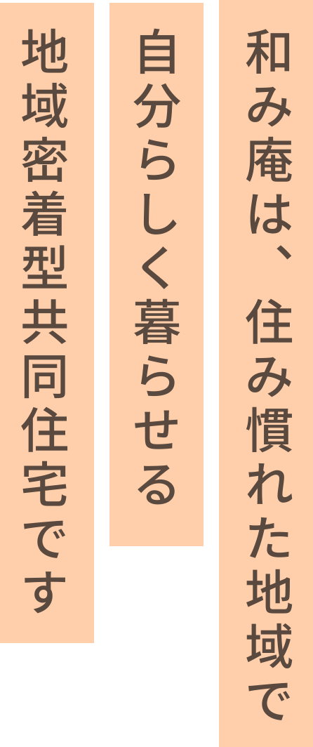 和み庵は、住み慣れた地域で 自分らしく暮らせる 地域密着型共同住宅です